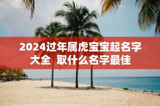 2025过年属虎宝宝起名字大全 取什么名字最佳