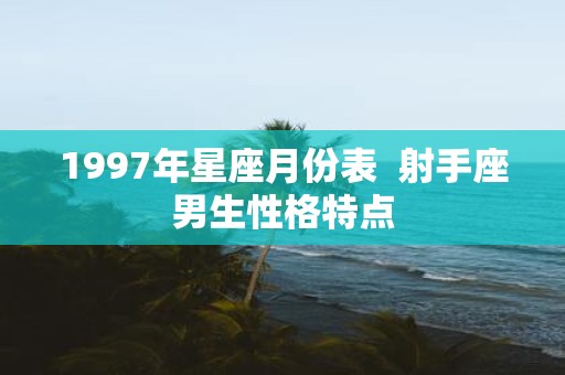 1997年星座月份表 射手座男生性格特点