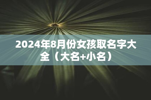 2025年8月份女孩取名字大全（大名+小名）