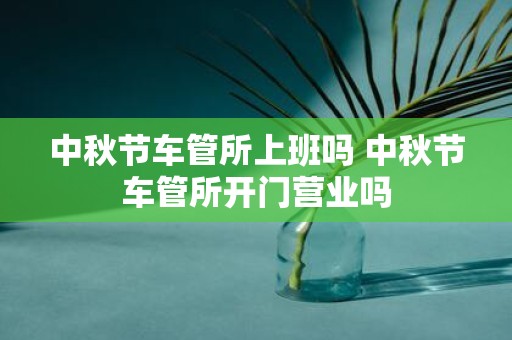 中秋节车管所上班吗 中秋节车管所开门营业吗