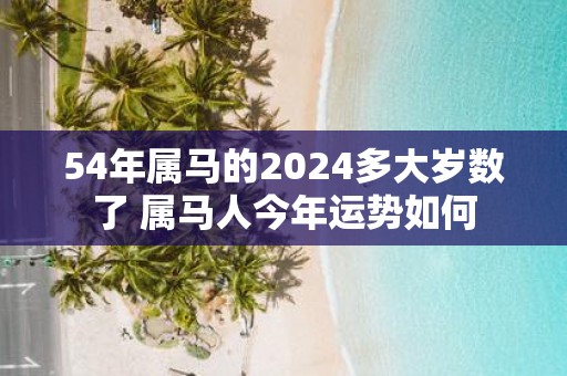 54年属马的2025多大岁数了 属马人今年运势如何