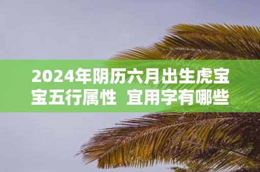 2025年阴历六月出生虎宝宝五行属性 宜用字有哪些