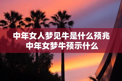 中年女人梦见牛是什么预兆 中年女梦牛预示什么