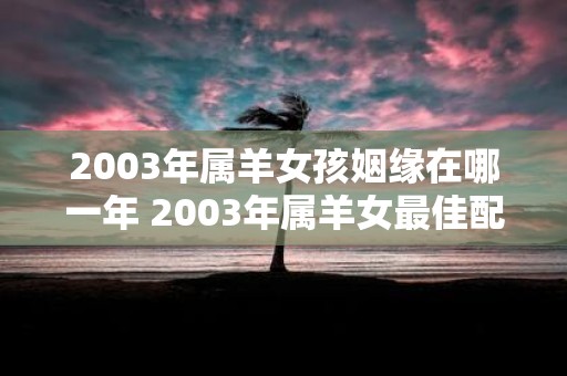 2003年属羊女孩姻缘在哪一年 2003年属羊女最佳配偶