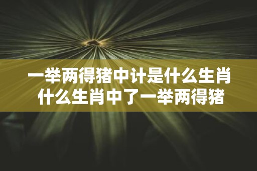 一举两得猪中计是什么生肖 什么生肖中了一举两得猪中计