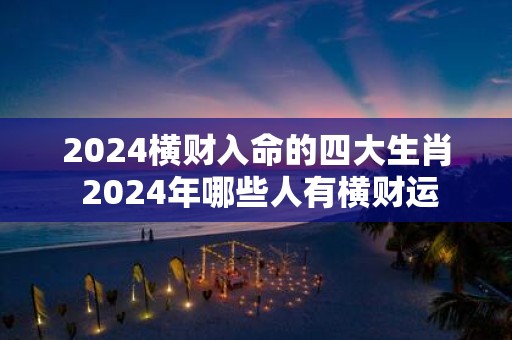 2025横财入命的四大生肖 2025年哪些人有横财运