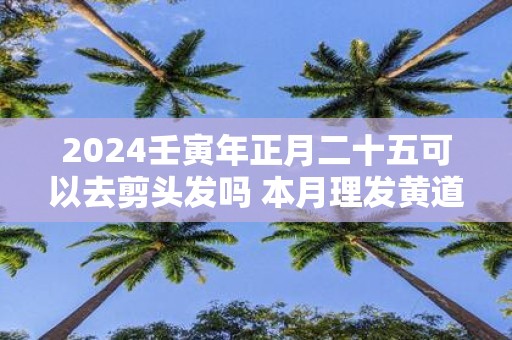 2025壬寅年正月二十五可以去剪头发吗 本月理发黄道吉日