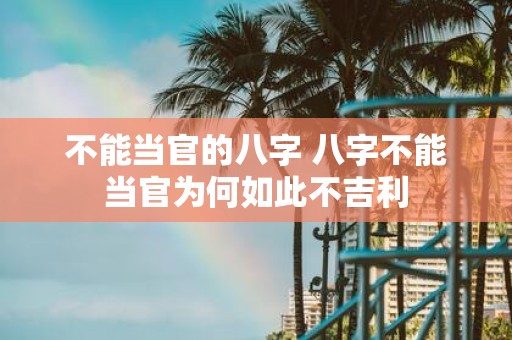 不能当官的八字 八字不能当官为何如此不吉利