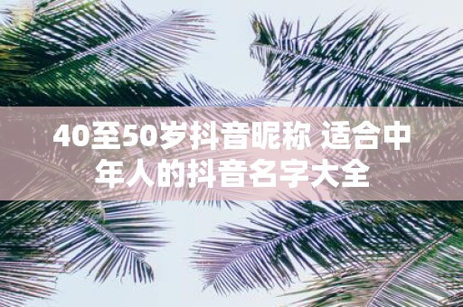 40至50岁抖音昵称 适合中年人的抖音名字大全