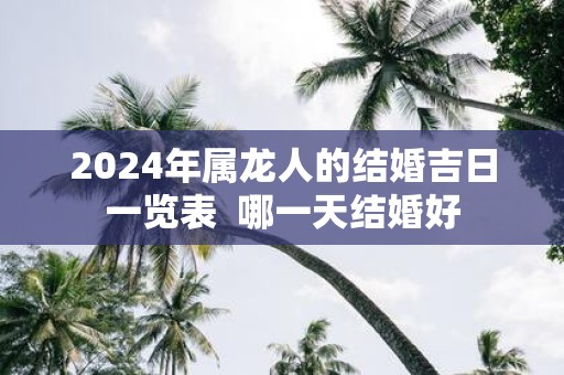 2025年属龙人的结婚吉日一览表 哪一天结婚好