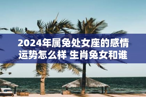 2025年属兔处女座的感情运势怎么样 生肖兔女和谁配