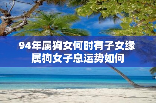 94年属狗女何时有子女缘 属狗女子息运势如何