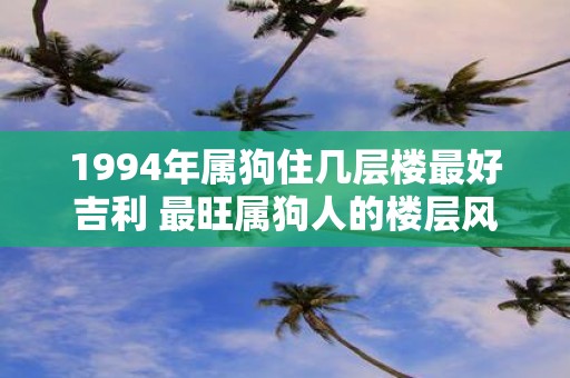 1994年属狗住几层楼最好吉利 最旺属狗人的楼层风水