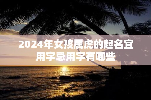2025年女孩属虎的起名宜用字忌用字有哪些