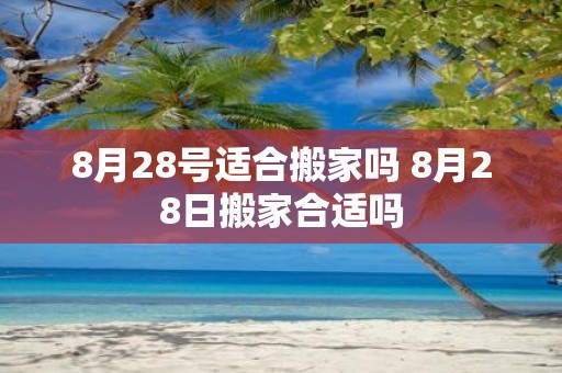 8月28号适合搬家吗 8月28日搬家合适吗