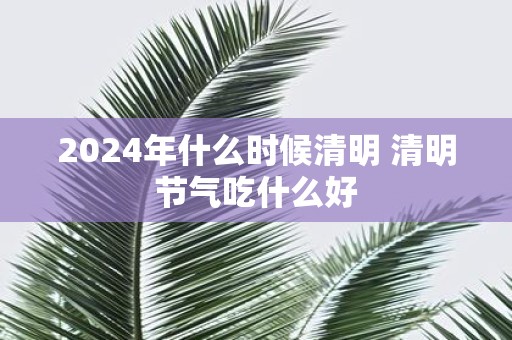 2025年什么时候清明 清明节气吃什么好