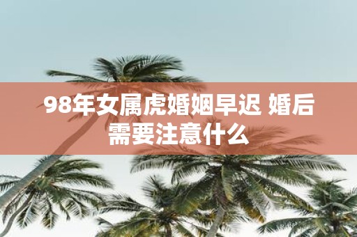98年女属虎婚姻早迟 婚后需要注意什么