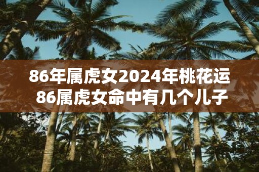 86年属虎女2025年桃花运 86属虎女命中有几个儿子