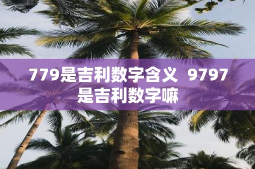 779是吉利数字含义 9797是吉利数字嘛