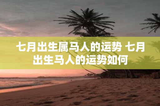 七月出生属马人的运势 七月出生马人的运势如何