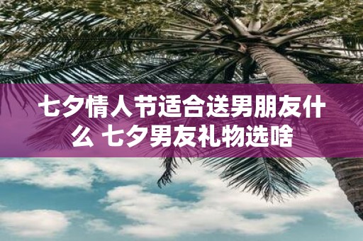 七夕情人节适合送男朋友什么 七夕男友礼物选啥