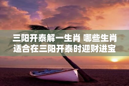 三阳开泰解一生肖 哪些生肖适合在三阳开泰时迎财进宝