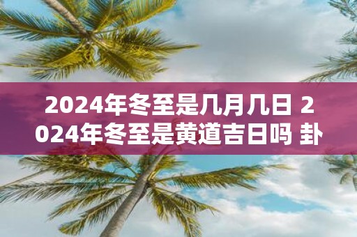2025年冬至是几月几日 2025年冬至是黄道吉日吗 卦象如何
