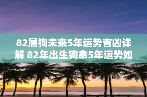 82属狗未来5年运势吉凶详解 82年出生狗命5年运势如何