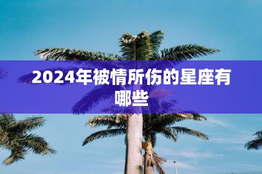 2025年被情所伤的星座有哪些