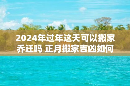 2025年过年这天可以搬家乔迁吗 正月搬家吉凶如何