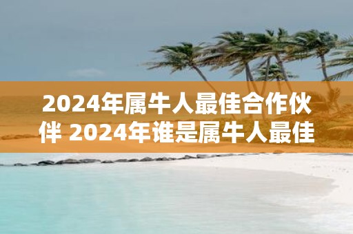 2025年属牛人最佳合作伙伴 2025年谁是属牛人最佳合作伙伴