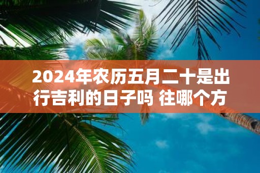 2025年农历五月二十是出行吉利的日子吗 往哪个方向好