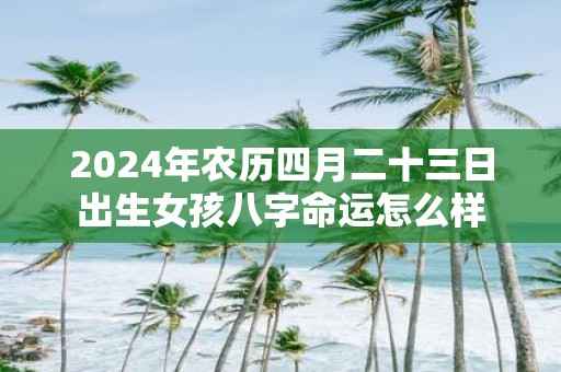 2025年农历四月二十三日出生女孩八字命运怎么样