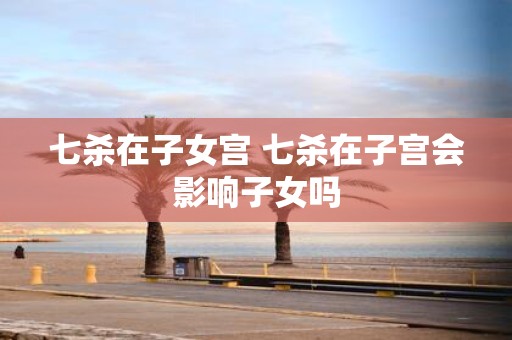 七杀在子女宫 七杀在子宫会影响子女吗
