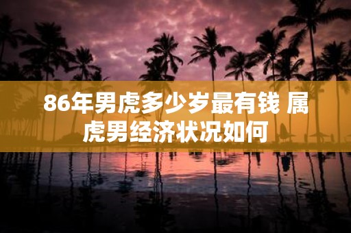 86年男虎多少岁最有钱 属虎男经济状况如何