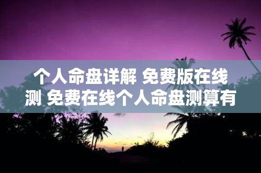 个人命盘详解 免费版在线测 免费在线个人命盘测算有用吗