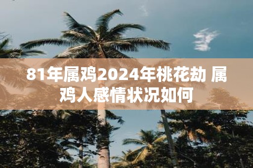 81年属鸡2025年桃花劫 属鸡人感情状况如何