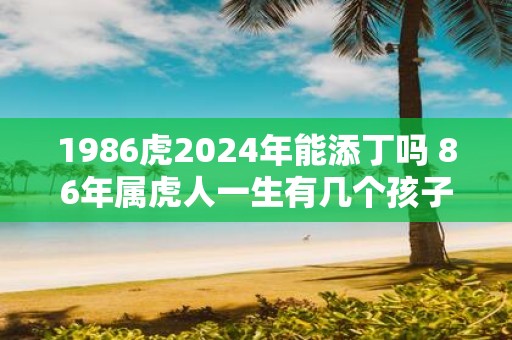 1986虎2025年能添丁吗 86年属虎人一生有几个孩子