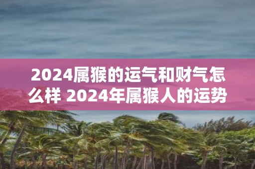 2025属猴的运气和财气怎么样 2025年属猴人的运势表现