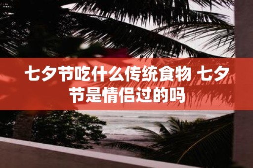七夕节吃什么传统食物 七夕节是情侣过的吗
