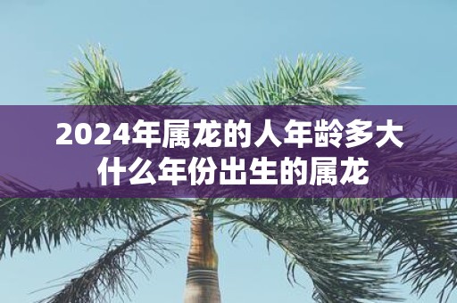 2025年属龙的人年龄多大 什么年份出生的属龙