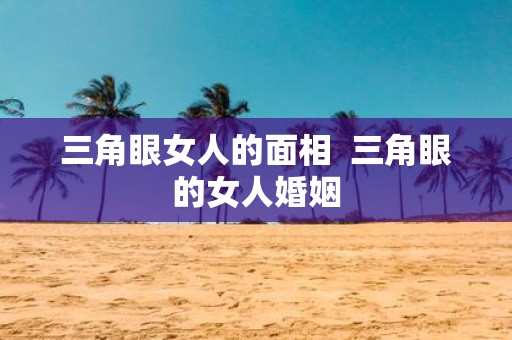 三角眼女人的面相 三角眼的女人婚姻