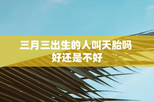 三月三出生的人叫天胎吗 好还是不好