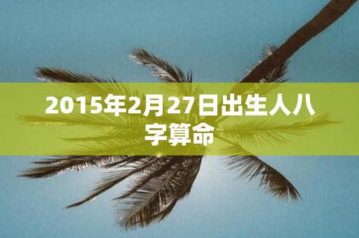 2015年2月27日出生人八字算命
