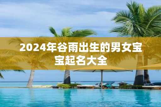 2025年谷雨出生的男女宝宝起名大全