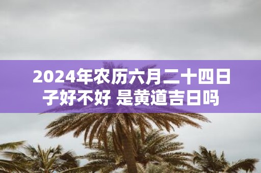 2025年农历六月二十四日子好不好 是黄道吉日吗