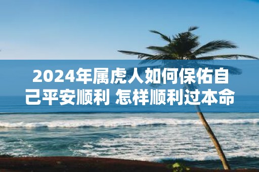 2025年属虎人如何保佑自己平安顺利 怎样顺利过本命年