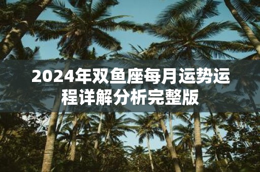 2025年双鱼座每月运势运程详解分析完整版
