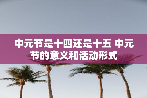 中元节是十四还是十五 中元节的意义和活动形式