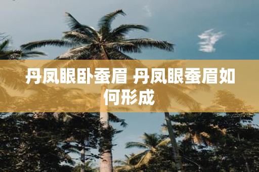 丹凤眼卧蚕眉 丹凤眼蚕眉如何形成